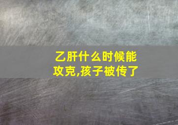 乙肝什么时候能攻克,孩子被传了