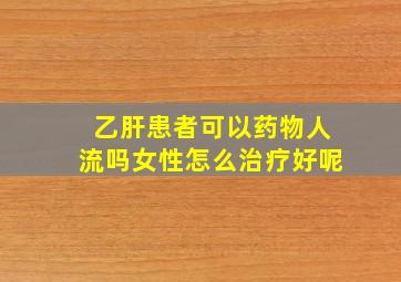 乙肝患者可以药物人流吗女性怎么治疗好呢