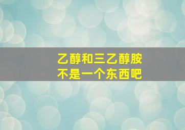 乙醇和三乙醇胺不是一个东西吧