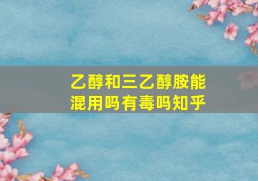 乙醇和三乙醇胺能混用吗有毒吗知乎