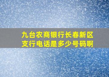 九台农商银行长春新区支行电话是多少号码啊