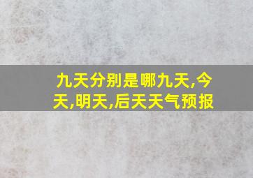 九天分别是哪九天,今天,明天,后天天气预报