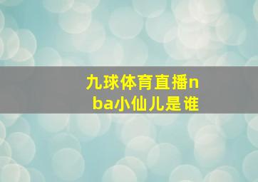 九球体育直播nba小仙儿是谁