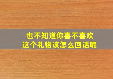 也不知道你喜不喜欢这个礼物该怎么回话呢