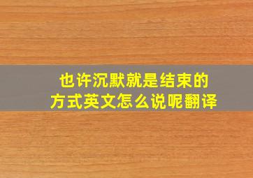 也许沉默就是结束的方式英文怎么说呢翻译