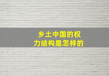 乡土中国的权力结构是怎样的