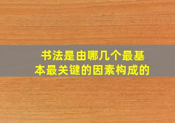 书法是由哪几个最基本最关键的因素构成的