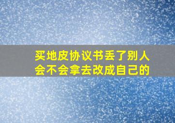 买地皮协议书丢了别人会不会拿去改成自己的