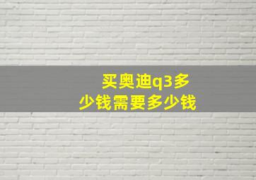 买奥迪q3多少钱需要多少钱