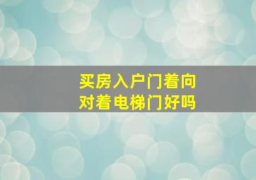 买房入户门着向对着电梯门好吗