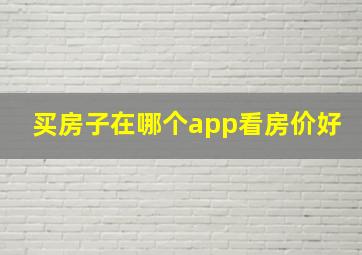 买房子在哪个app看房价好