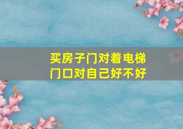 买房子门对着电梯门口对自己好不好