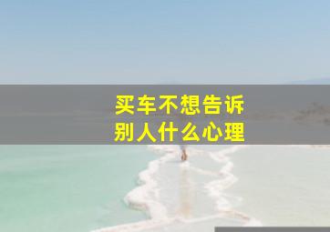 买车不想告诉别人什么心理