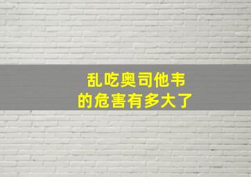 乱吃奥司他韦的危害有多大了