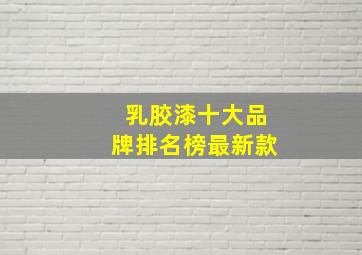 乳胶漆十大品牌排名榜最新款