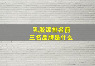 乳胶漆排名前三名品牌是什么