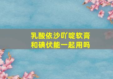 乳酸依沙吖啶软膏和碘伏能一起用吗