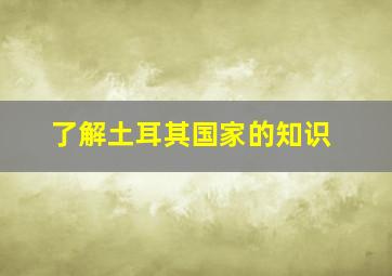 了解土耳其国家的知识