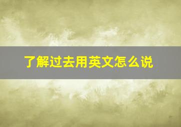 了解过去用英文怎么说