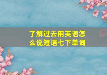 了解过去用英语怎么说短语七下单词