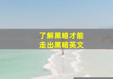 了解黑暗才能走出黑暗英文