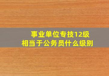 事业单位专技12级相当于公务员什么级别