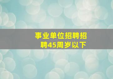 事业单位招聘招聘45周岁以下