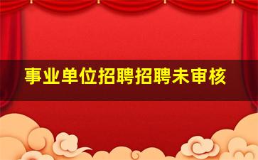 事业单位招聘招聘未审核