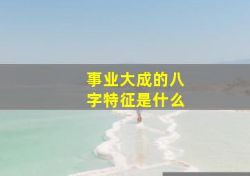 事业大成的八字特征是什么