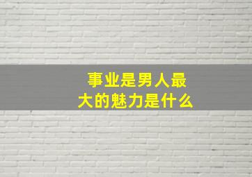 事业是男人最大的魅力是什么