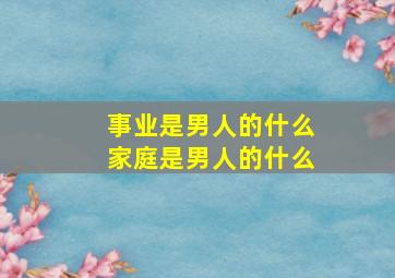 事业是男人的什么家庭是男人的什么