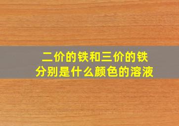 二价的铁和三价的铁分别是什么颜色的溶液