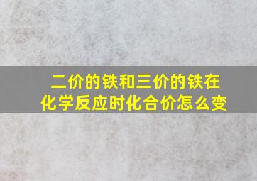 二价的铁和三价的铁在化学反应时化合价怎么变