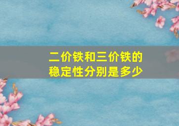 二价铁和三价铁的稳定性分别是多少