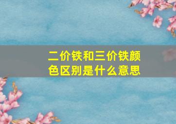 二价铁和三价铁颜色区别是什么意思