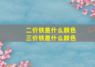 二价铁是什么颜色三价铁是什么颜色