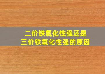 二价铁氧化性强还是三价铁氧化性强的原因