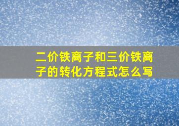 二价铁离子和三价铁离子的转化方程式怎么写