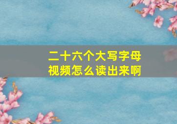 二十六个大写字母视频怎么读出来啊