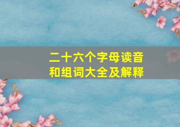 二十六个字母读音和组词大全及解释