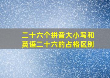 二十六个拼音大小写和英语二十六的占格区别