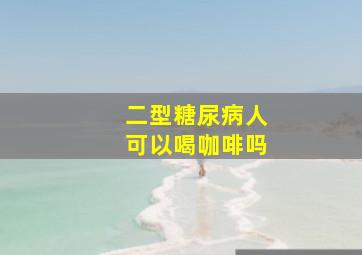 二型糖尿病人可以喝咖啡吗