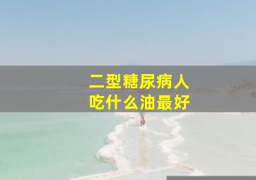 二型糖尿病人吃什么油最好