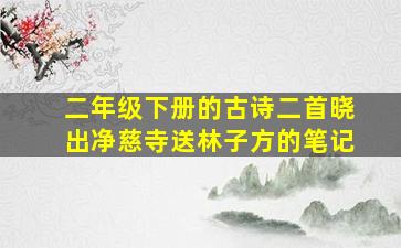 二年级下册的古诗二首晓出净慈寺送林子方的笔记