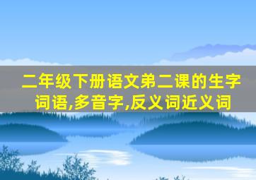 二年级下册语文弟二课的生字词语,多音字,反义词近义词