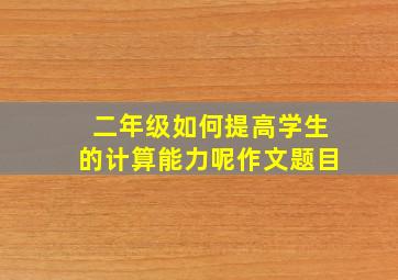 二年级如何提高学生的计算能力呢作文题目