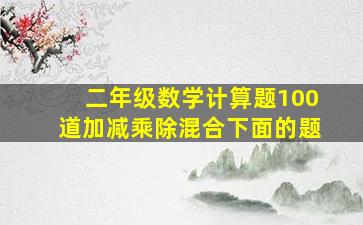 二年级数学计算题100道加减乘除混合下面的题