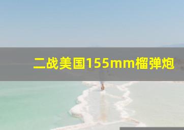 二战美国155mm榴弹炮