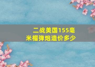 二战美国155毫米榴弹炮造价多少