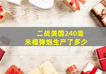 二战美国240毫米榴弹炮生产了多少